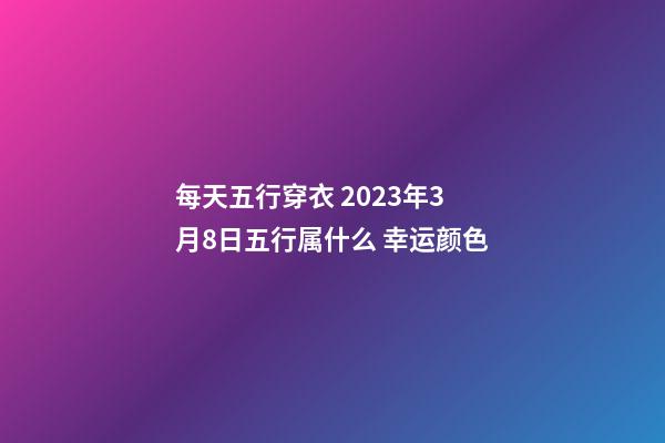 每天五行穿衣 2023年3月8日五行属什么 幸运颜色